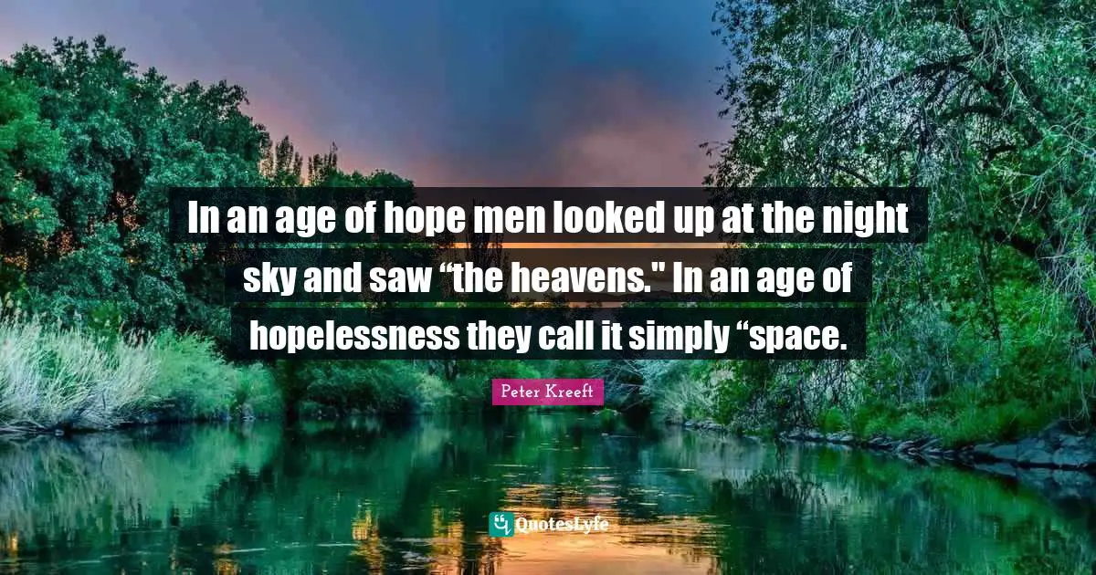 In an age of hope men looked up at the night sky and saw “the heavens." In an age of hopelessness they call it simply “space.