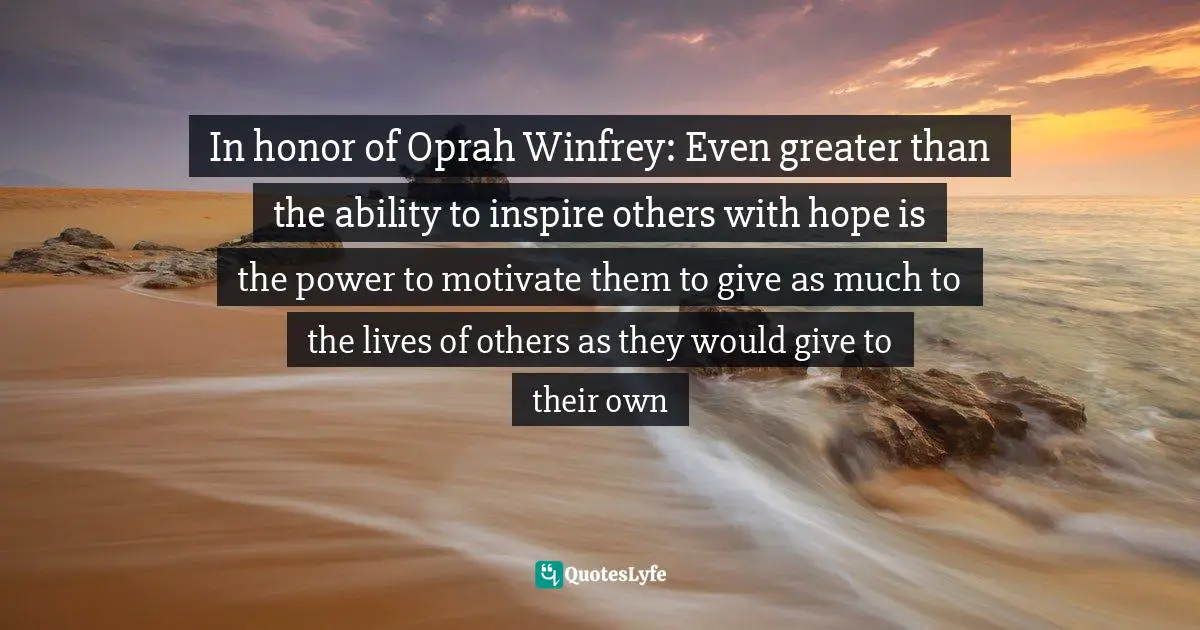 In honor of Oprah Winfrey: Even greater than the ability to inspire others with hope is the power to motivate them to give as much to the lives of others as they would give to their own