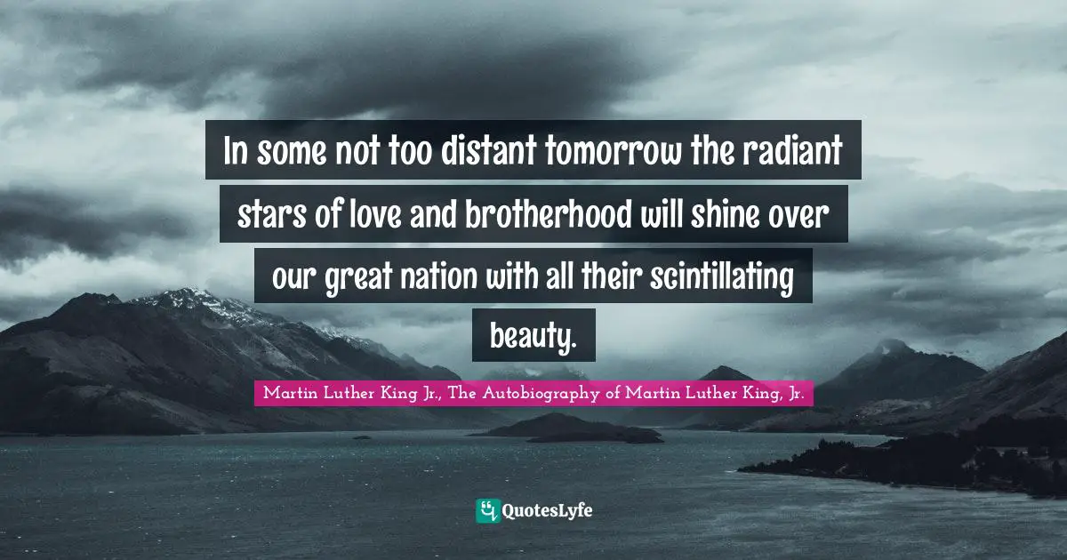 Martin Luther King Jr. Quotes: "In some not too distant tomorrow the radiant stars of love and brotherhood will shine over our great nation with all their scintillating beauty."