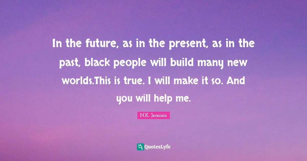 In the future, as in the present, as in the past, black people will build many new worlds.This is true. I will make it so. And you will help me.