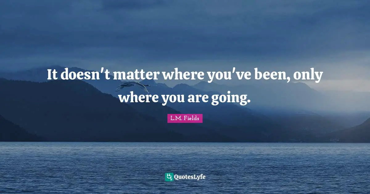 It doesn't matter where you've been, only where you are going.