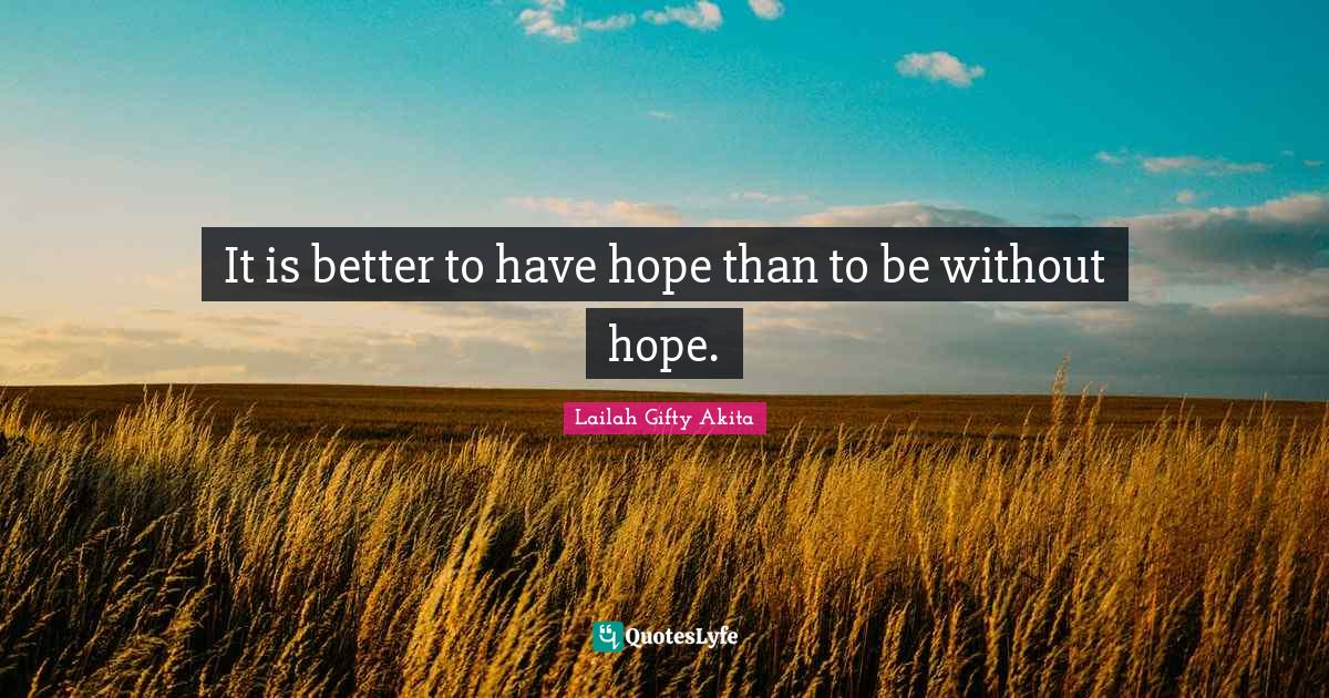It is better to have hope than to be without hope.