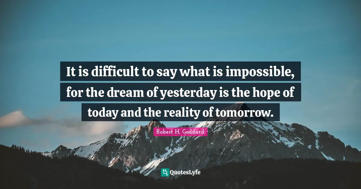 Robert H. Goddard Quotes: "It is difficult to say what is impossible, for the dream of yesterday is the hope of today and the reality of tomorrow."
