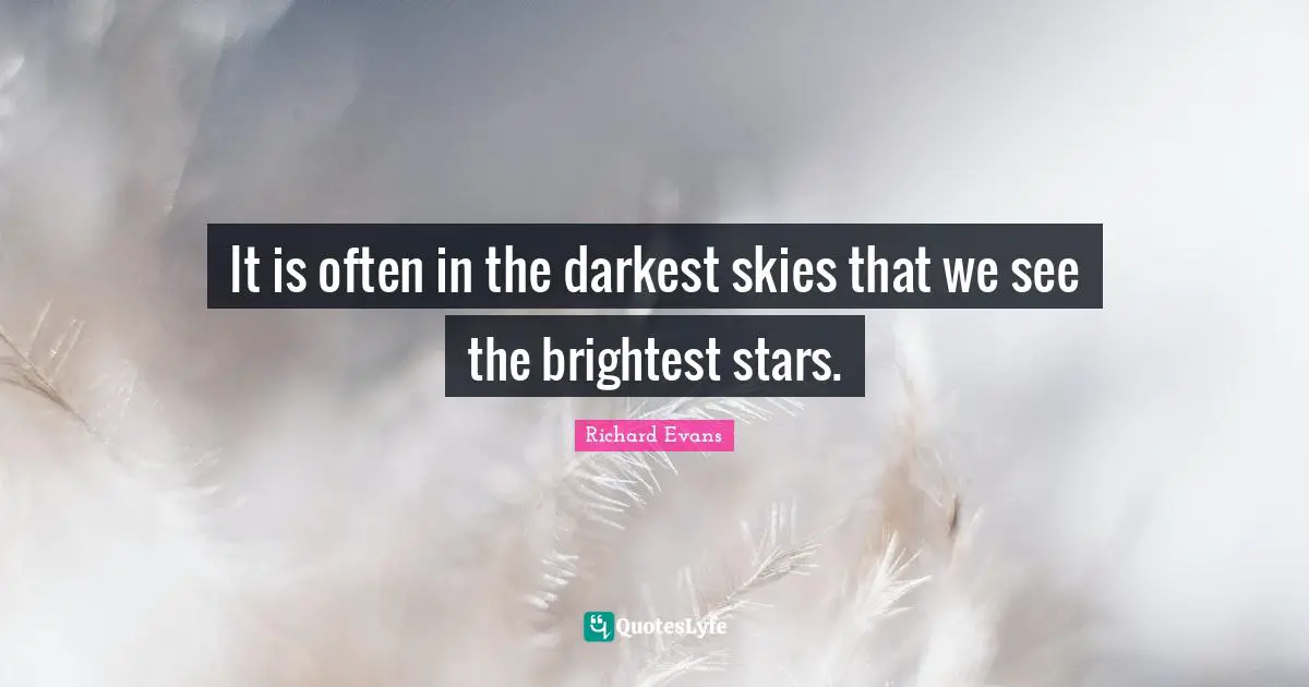 It is often in the darkest skies that we see the brightest stars.