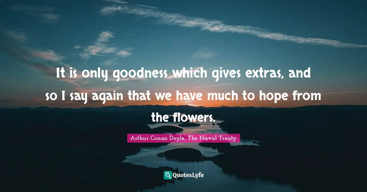 Arthur Quotes: "It is only goodness which gives extras, and so I say again that we have much to hope from the flowers."