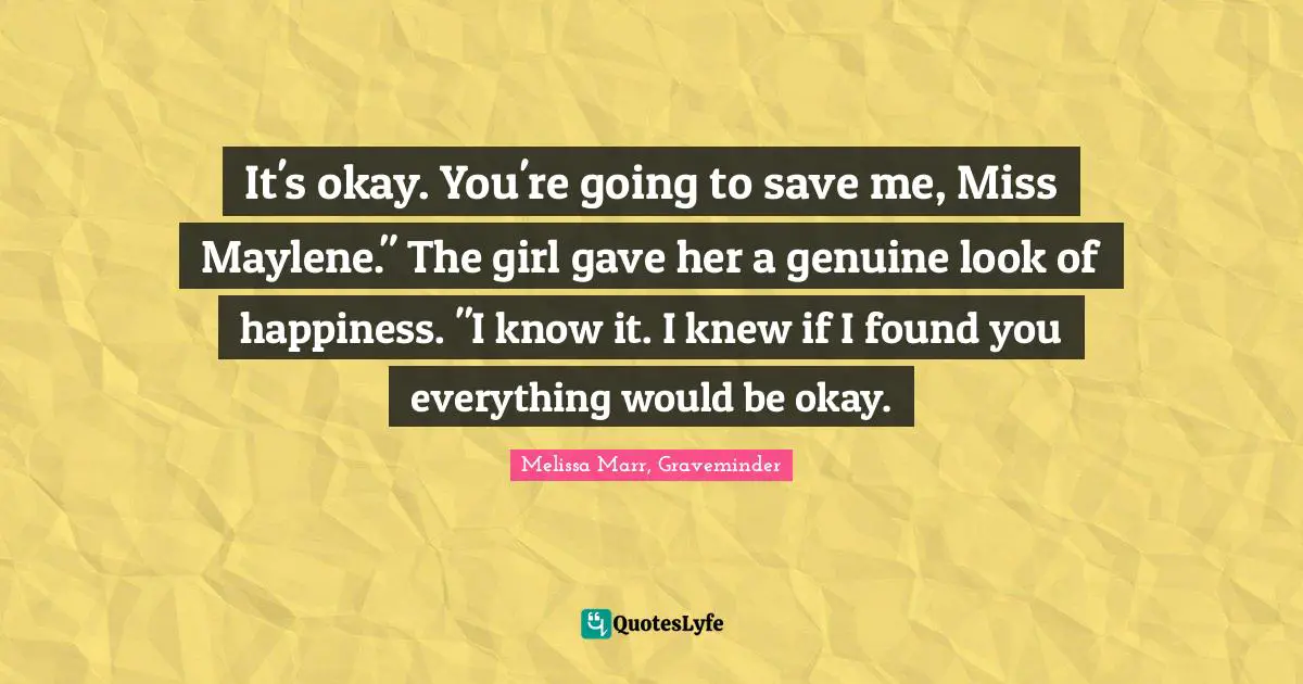 It's okay. You're going to save me, Miss Maylene." The girl gave her a genuine look of happiness. "I know it. I knew if I found you everything would be okay.