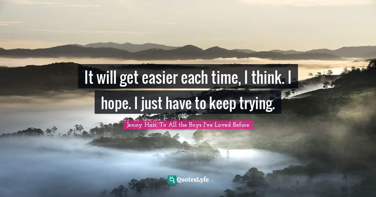 It will get easier each time, I think. I hope. I just have to keep trying.