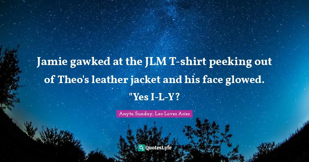 Jamie gawked at the JLM T-shirt peeking out of Theo's leather jacket and his face glowed. "Yes I-L-Y?