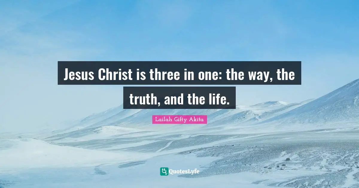 Jesus Christ is three in one: the way, the truth, and the life.