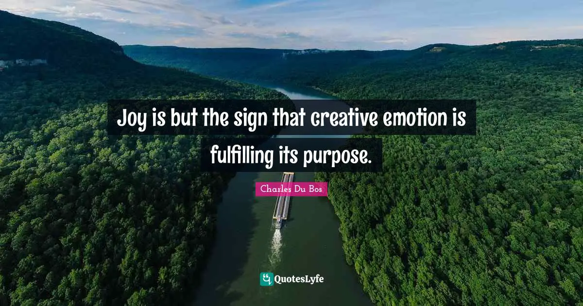 Joy is but the sign that creative emotion is fulfilling its purpose.