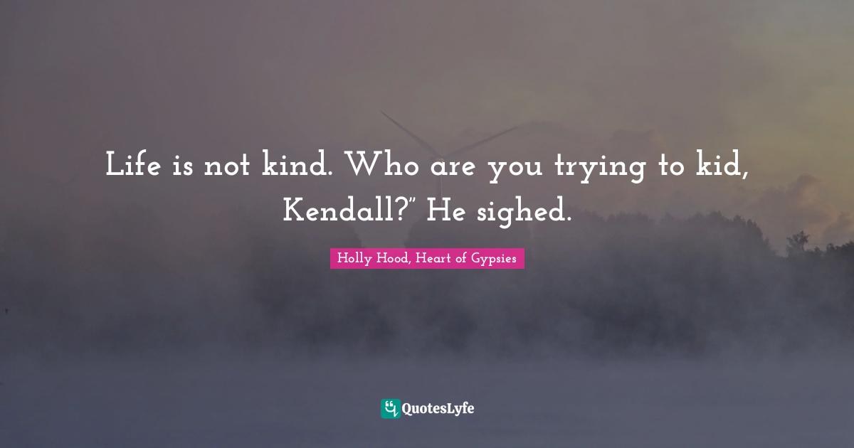 Life is not kind. Who are you trying to kid, Kendall?” He sighed.