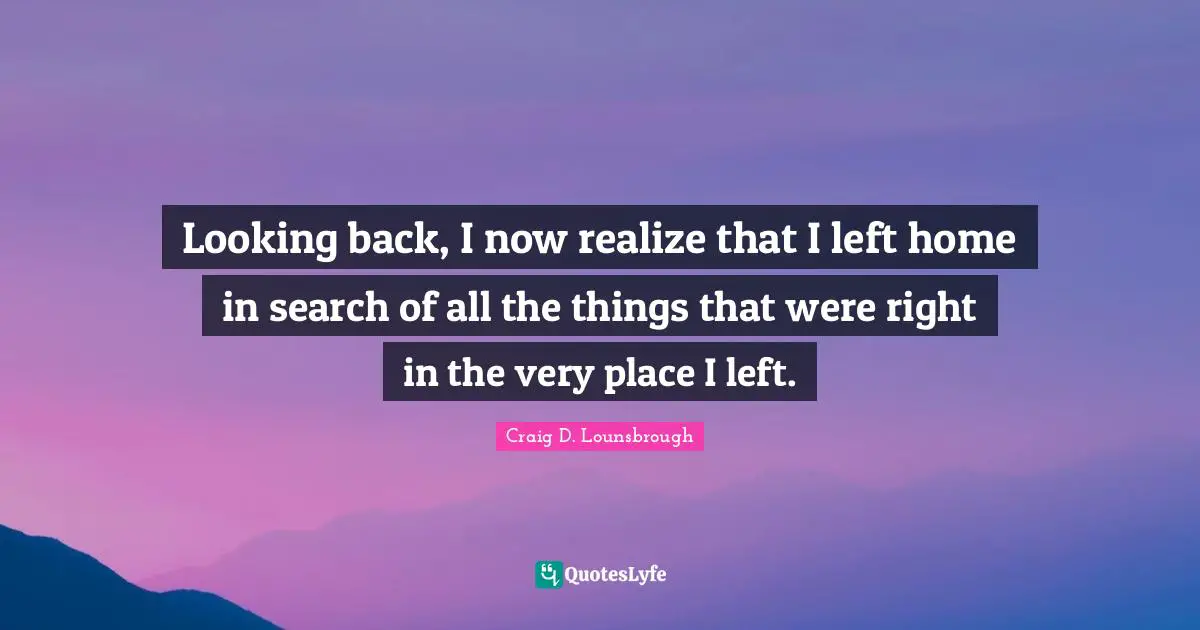 Looking back, I now realize that I left home in search of all the things that were right in the very place I left.