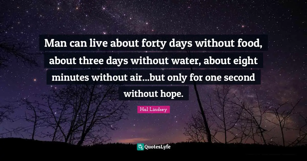 Hal Lindsey Quotes: "Man can live about forty days without food, about three days without water, about eight minutes without air...but only for one second without hope."