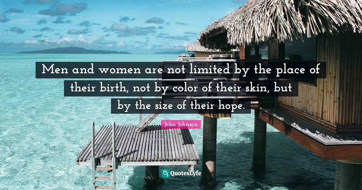 Men and women are not limited by the place of their birth, not by color of their skin, but by the size of their hope.