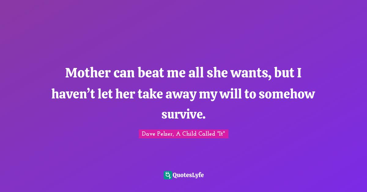 Mother can beat me all she wants, but I haven’t let her take away my will to somehow survive.