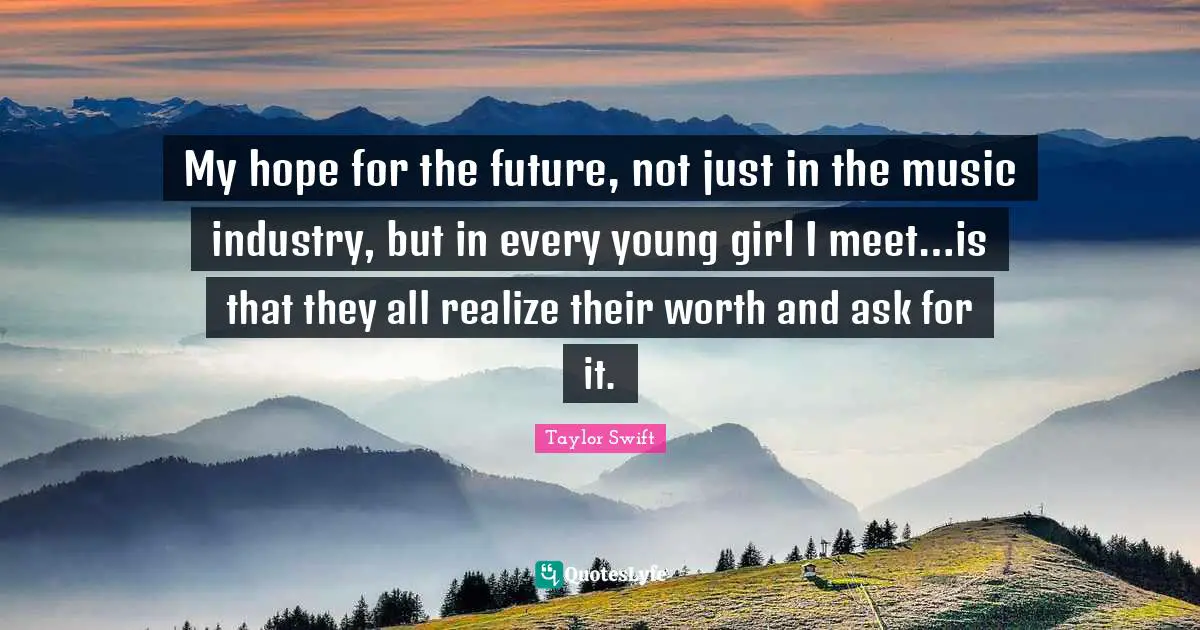 My hope for the future, not just in the music industry, but in every young girl I meet…is that they all realize their worth and ask for it.
