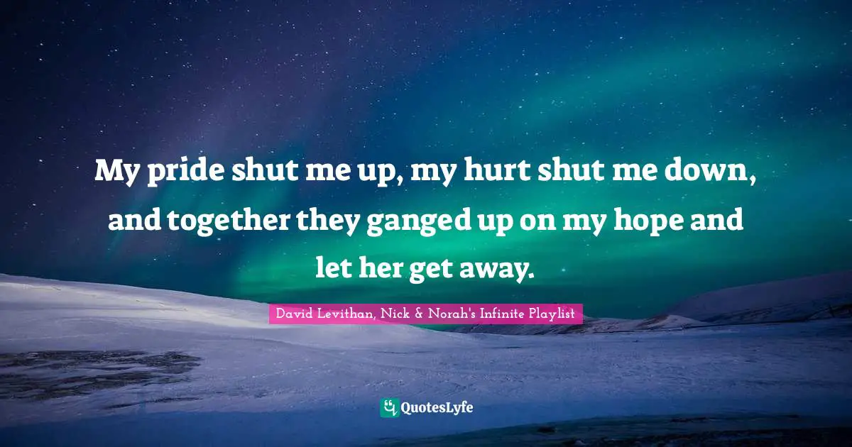 My pride shut me up, my hurt shut me down, and together they ganged up on my hope and let her get away.