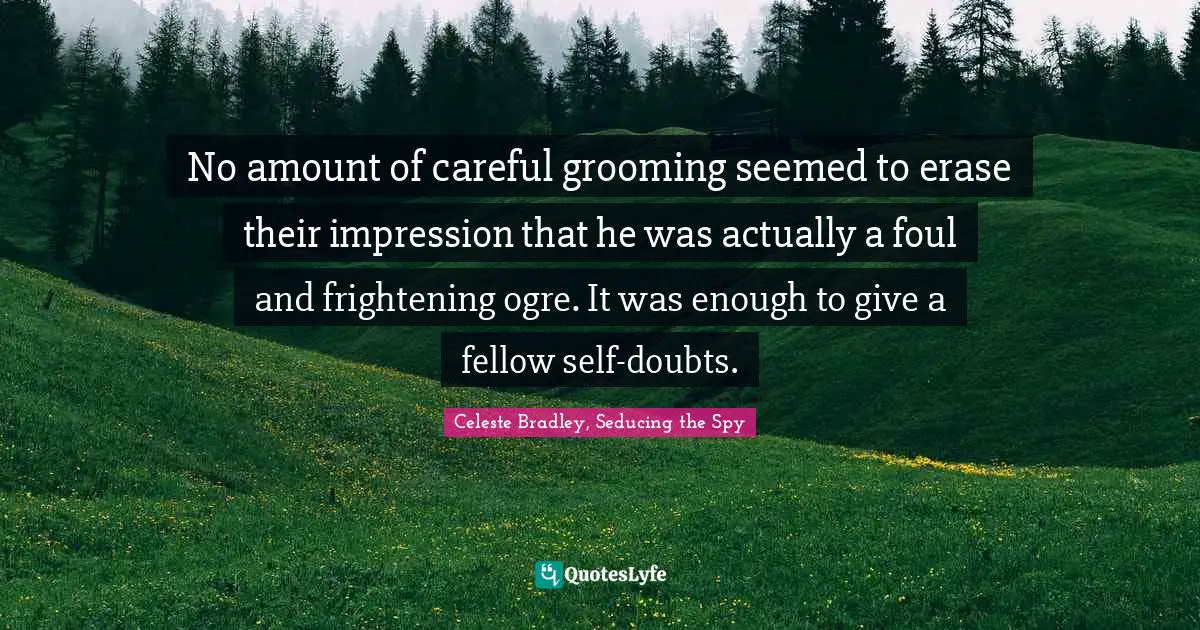 No amount of careful grooming seemed to erase their impression that he was actually a foul and frightening ogre. It was enough to give a fellow self-doubts.