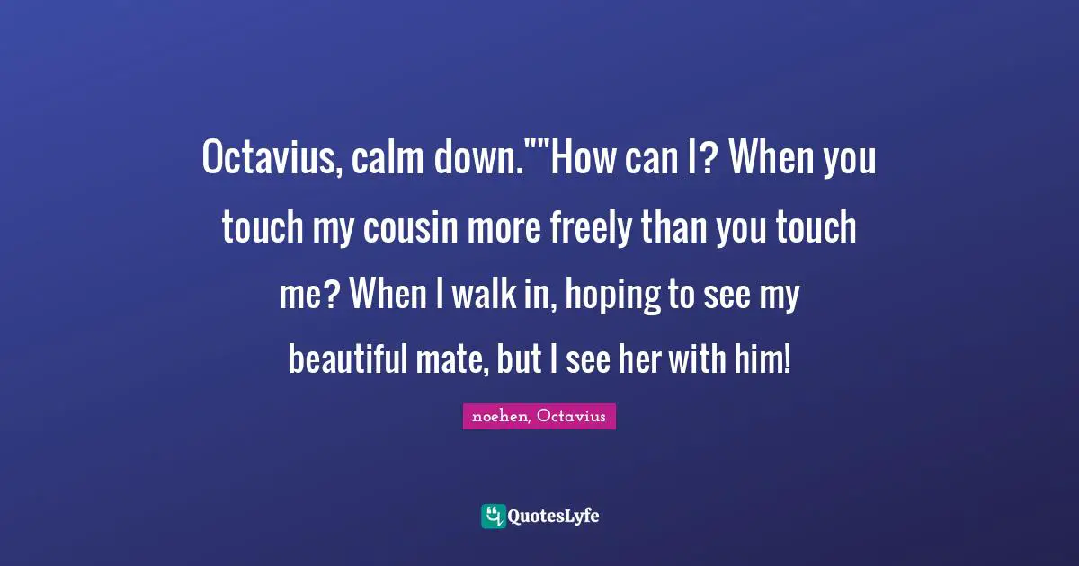 Octavius, calm down.""How can I? When you touch my cousin more freely than you touch me? When I walk in, hoping to see my beautiful mate, but I see her with him!