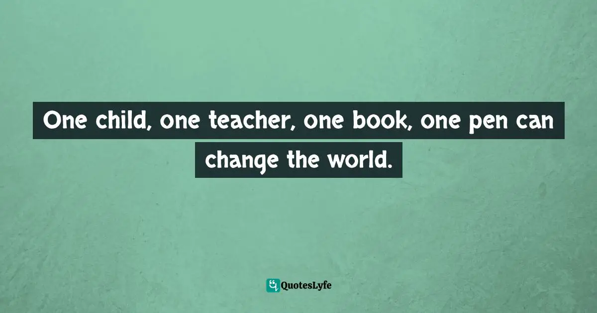 One child, one teacher, one book, one pen can change the world.