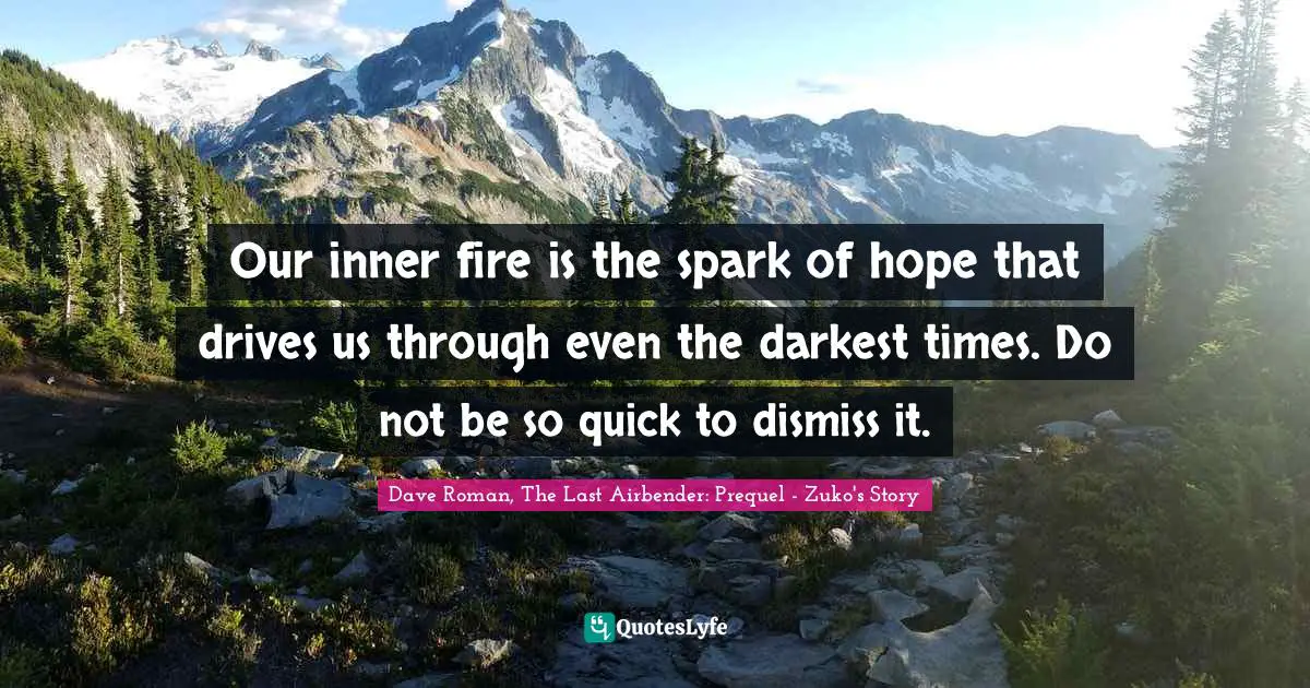 Our inner fire is the spark of hope that drives us through even the darkest times. Do not be so quick to dismiss it.