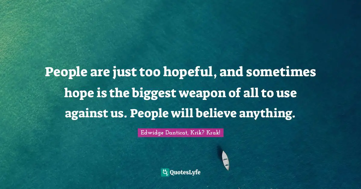 People are just too hopeful, and sometimes hope is the biggest weapon of all to use against us. People will believe anything.