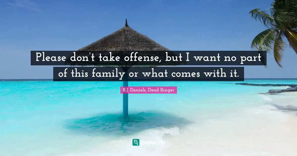 Please don’t take offense, but I want no part of this family or what comes with it.