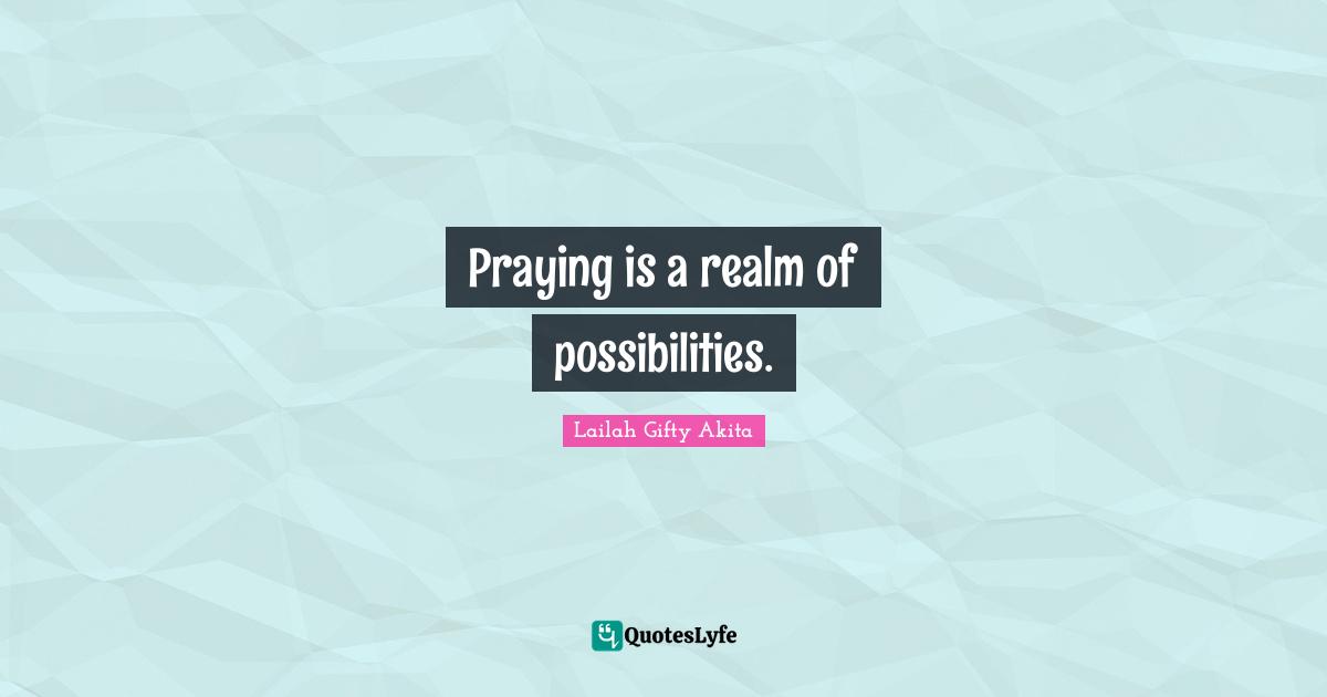 Praying is a realm of possibilities.