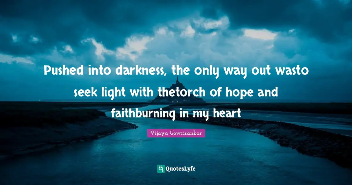Pushed into darkness, the only way out wasto seek light with thetorch of hope and faithburning in my heart