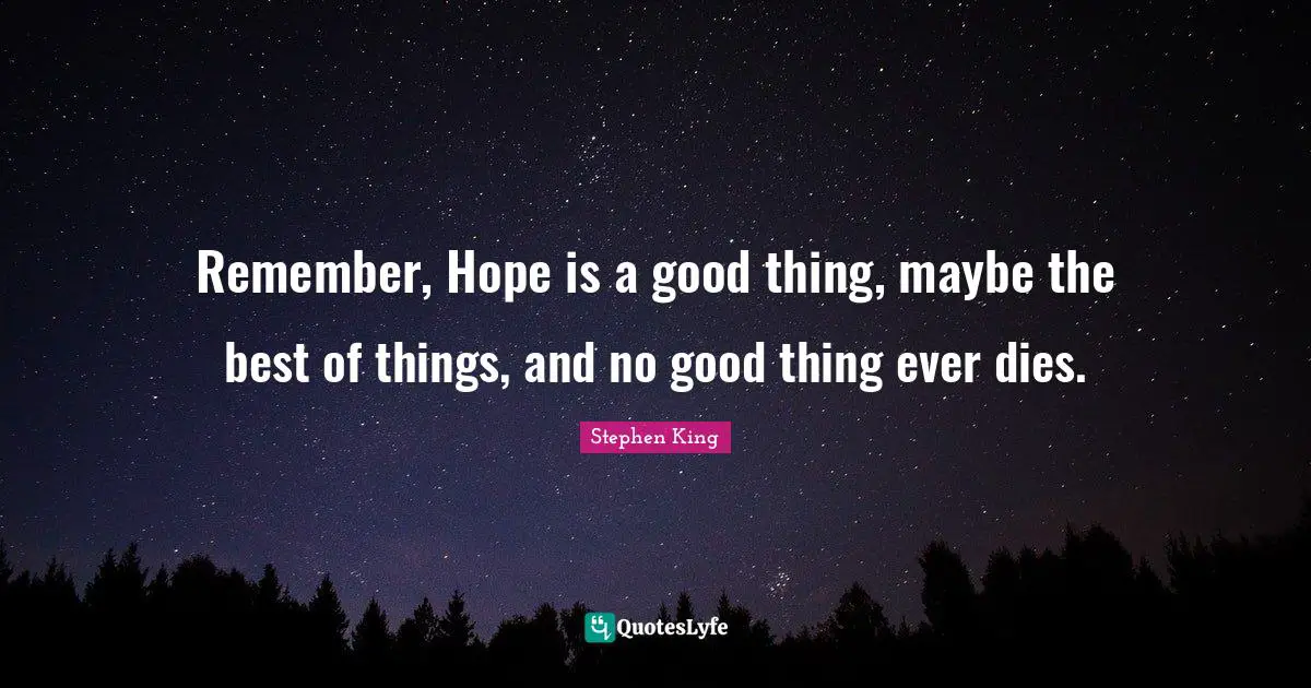 Remember, Hope is a good thing, maybe the best of things, and no good thing ever dies.