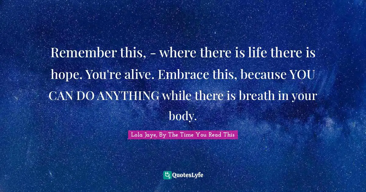 Remember this, - where there is life there is hope. You're alive. Embrace this, because YOU CAN DO ANYTHING while there is breath in your body.