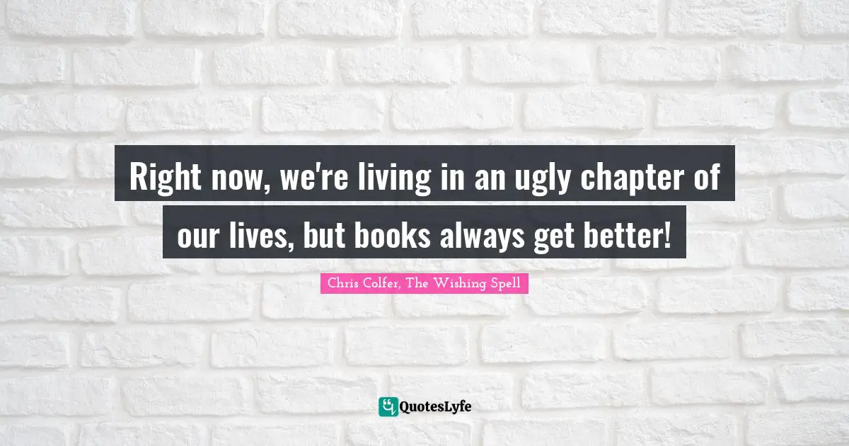 Fantasy Books Quotes: "Right now, we're living in an ugly chapter of our lives, but books always get better!"