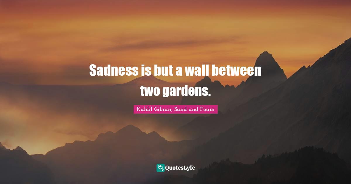 Sadness is but a wall between two gardens.