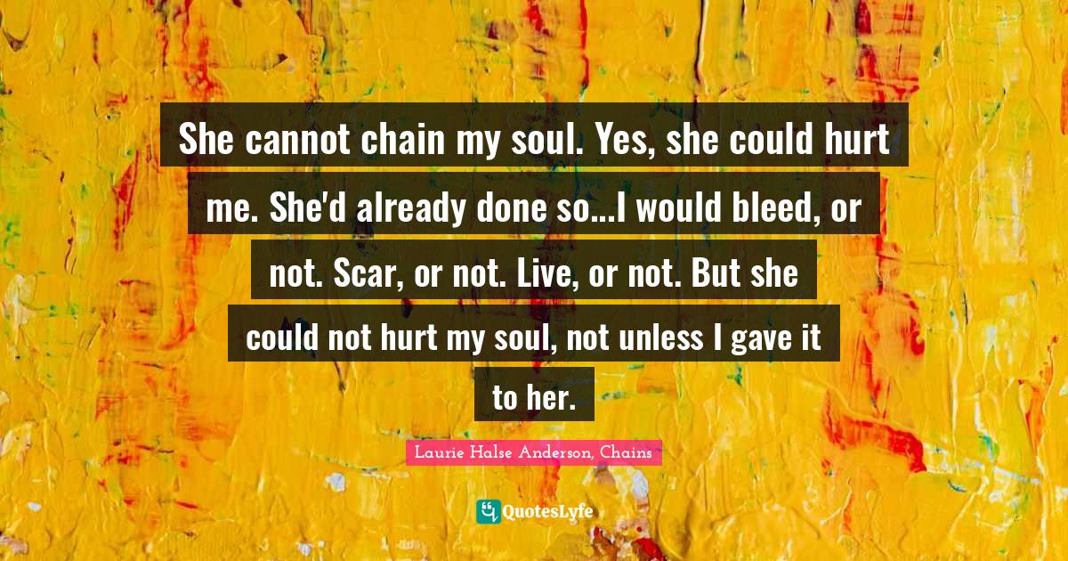 She cannot chain my soul. Yes, she could hurt me. She'd already done s... Quote by Laurie Halse