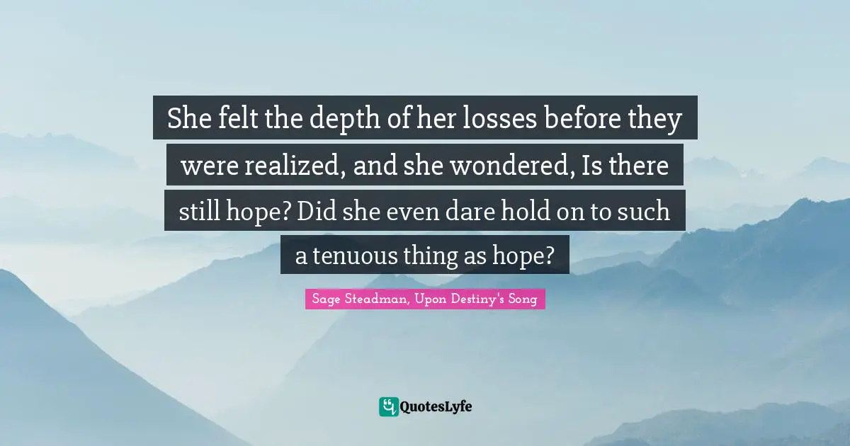She felt the depth of her losses before they were realized, and she wondered, Is there still hope? Did she even dare hold on to such a tenuous thing as hope?