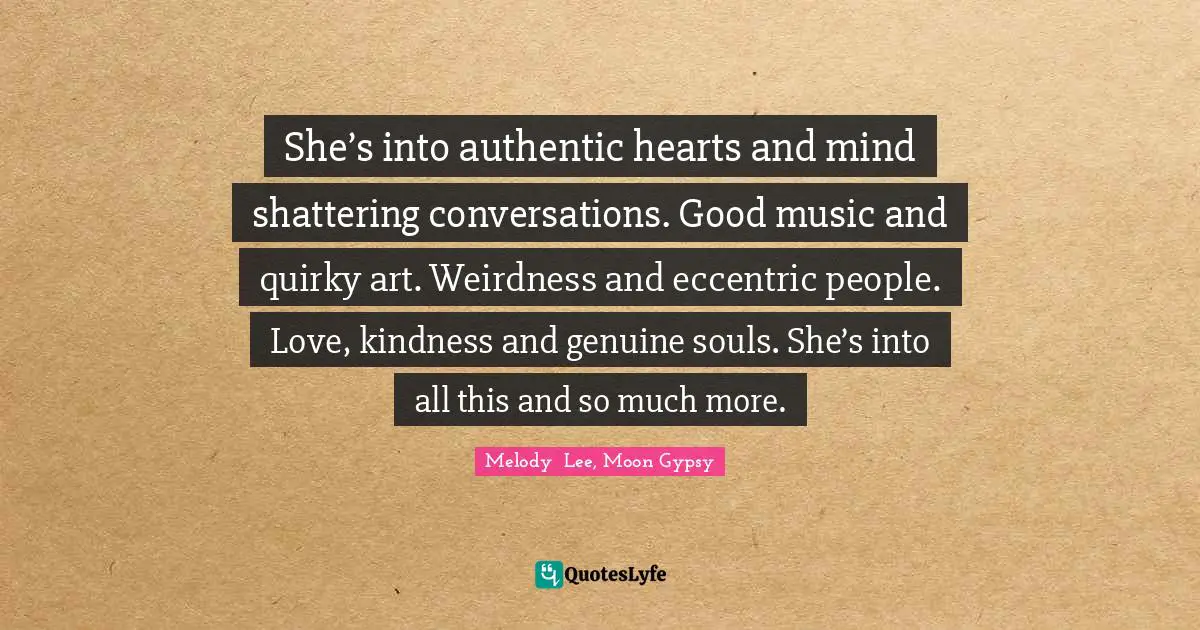 She’s into authentic hearts and mind shattering conversations. Good music and quirky art. Weirdness and eccentric people. Love, kindness and genuine souls. She’s into all this and so much more.