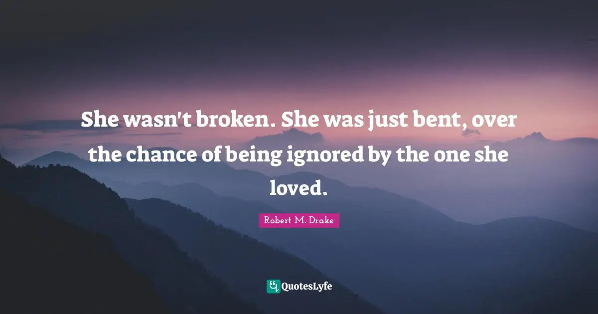 Robert M. Drake Quotes: "She wasn't broken. She was just bent, over the chance of being ignored by the one she loved."