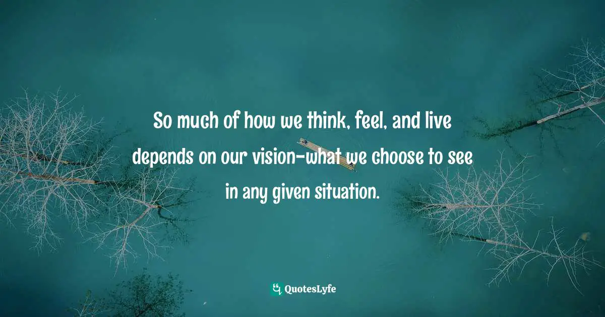 So much of how we think, feel, and live depends on our vision-what we choose to see in any given situation.