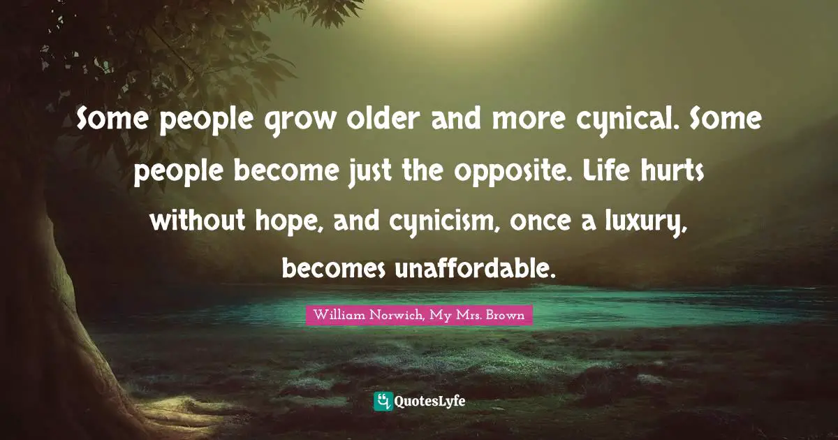Some people grow older and more cynical. Some people become just the opposite. Life hurts without hope, and cynicism, once a luxury, becomes unaffordable.