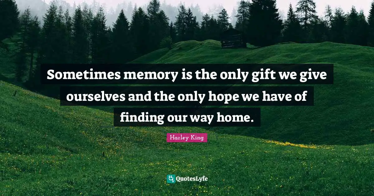 Sometimes memory is the only gift we give ourselves and the only hope we have of finding our way home.