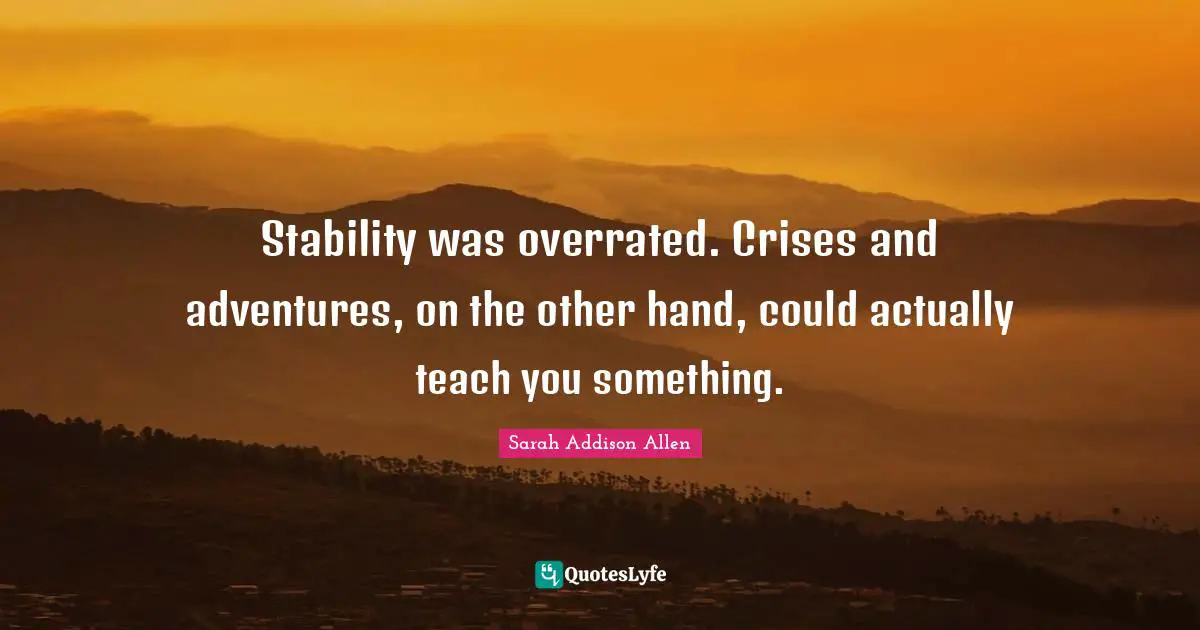 Stability was overrated. Crises and adventures, on the other hand, could actually teach you something.
