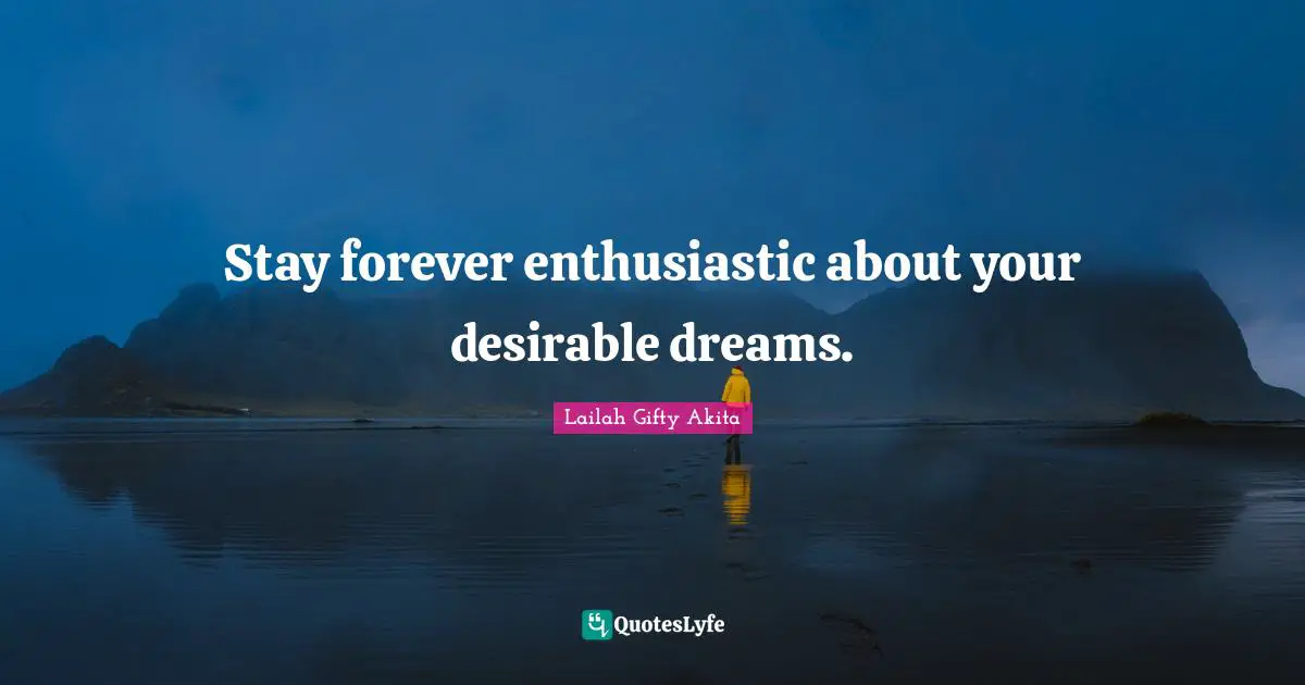 Stay forever enthusiastic about your desirable dreams.