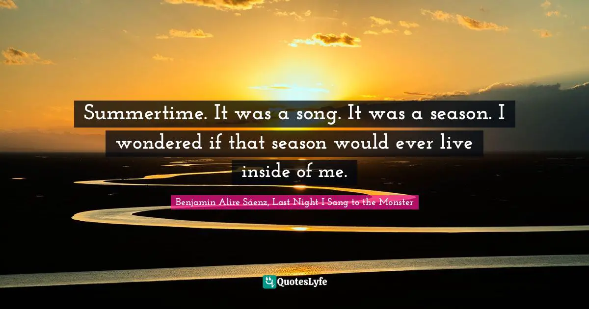Benjamin Alire Sáenz, Last Night I Sang To The Monster Quotes: "Summertime. It was a song. It was a season. I wondered if that season would ever live inside of me."