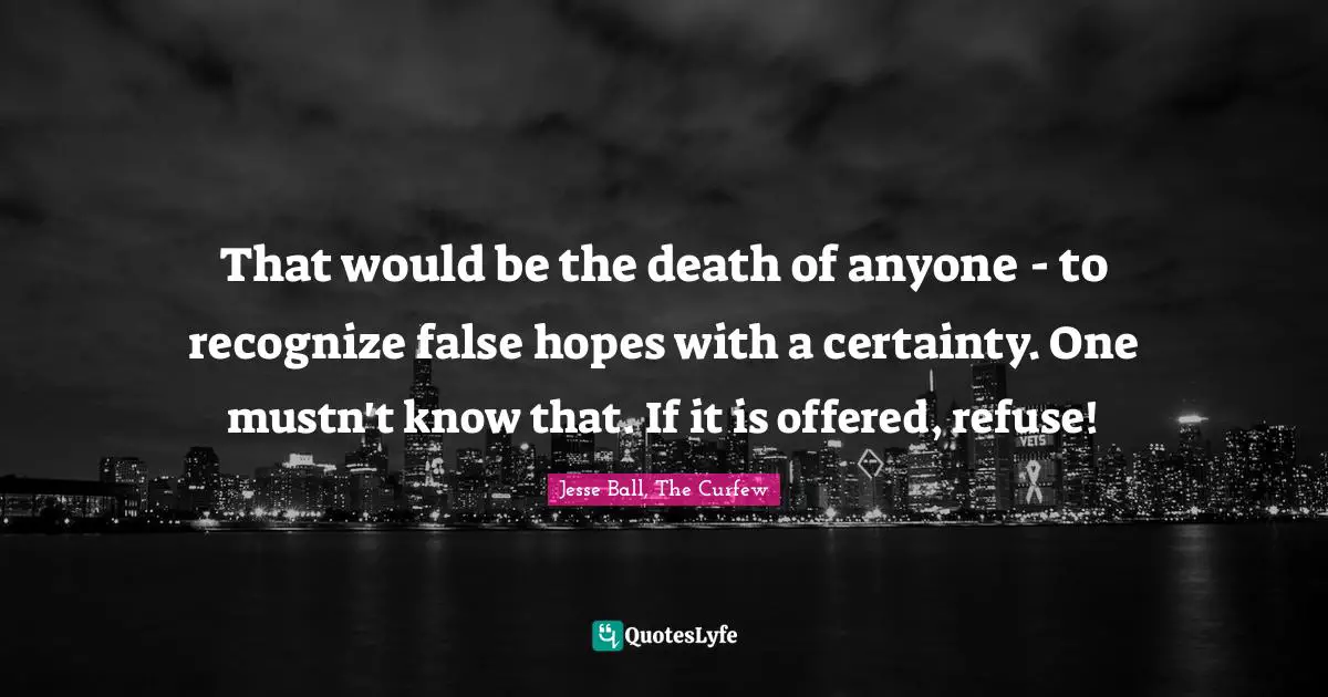 That would be the death of anyone - to recognize false hopes with a certainty. One mustn't know that. If it is offered, refuse!