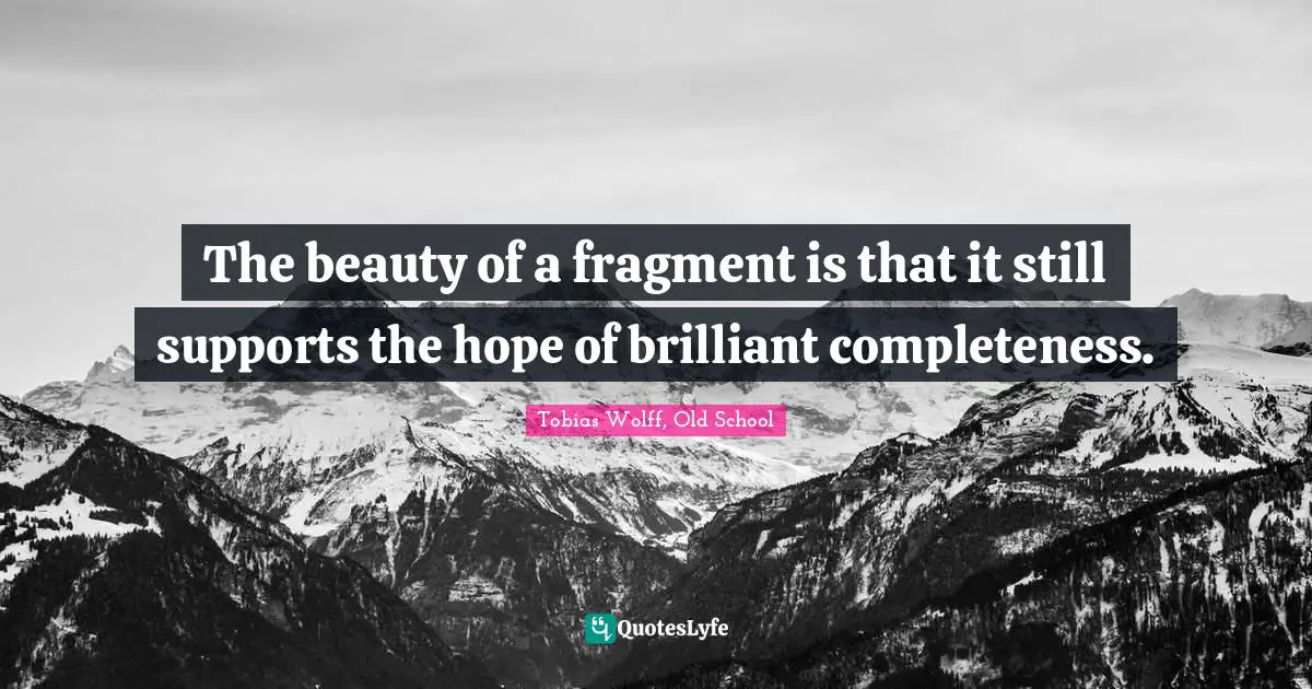 The beauty of a fragment is that it still supports the hope of brilliant completeness.