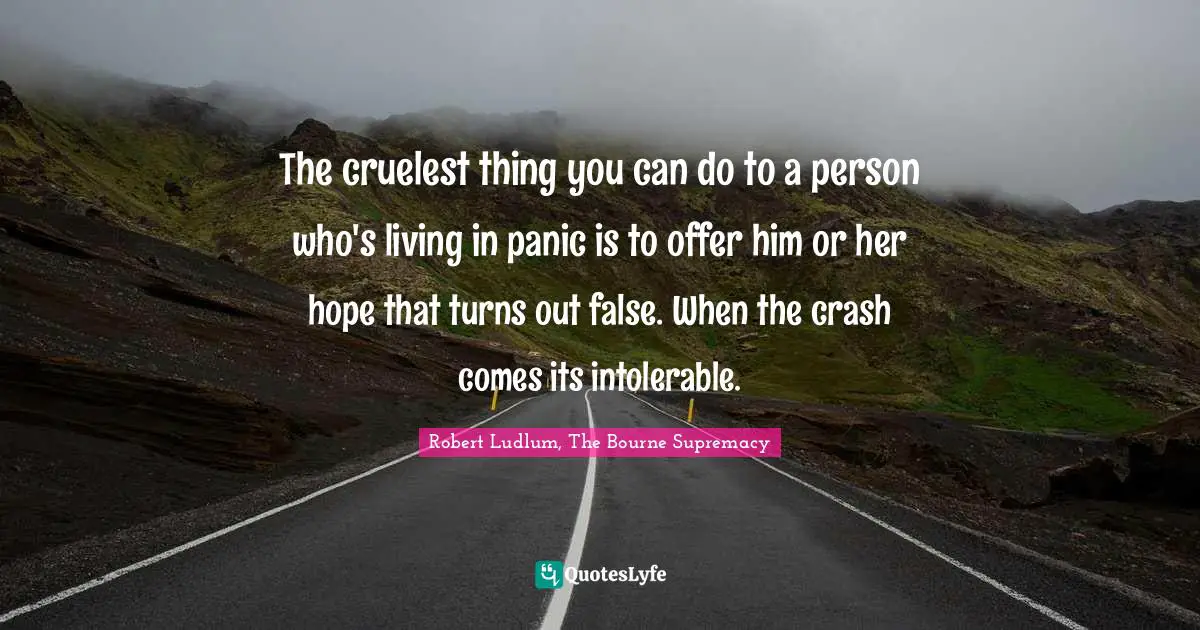 The cruelest thing you can do to a person who's living in panic is to offer him or her hope that turns out false. When the crash comes its intolerable.