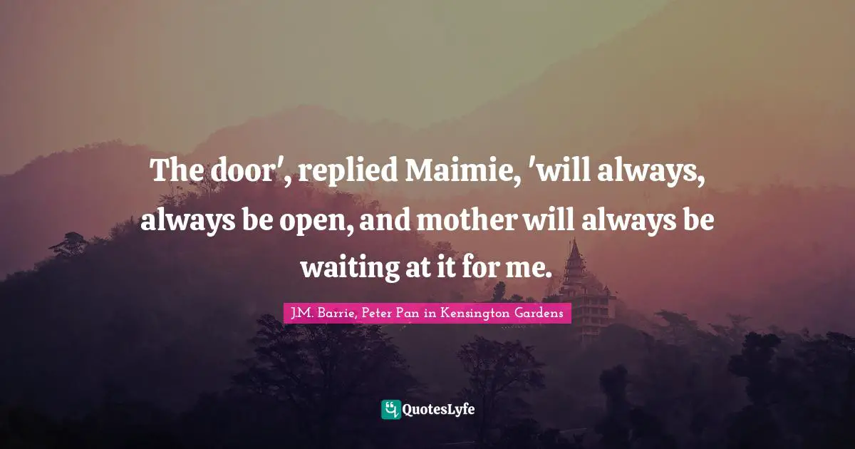 The door', replied Maimie, 'will always, always be open, and mother will always be waiting at it for me.