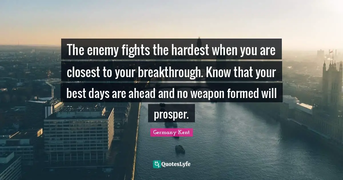 Have Hope Quotes: "The enemy fights the hardest when you are closest to your breakthrough. Know that your best days are ahead and no weapon formed will prosper."