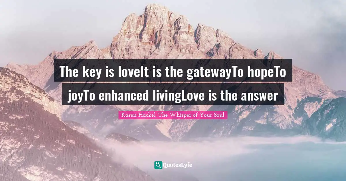 The key is loveIt is the gatewayTo hopeTo joyTo enhanced livingLove is the answer