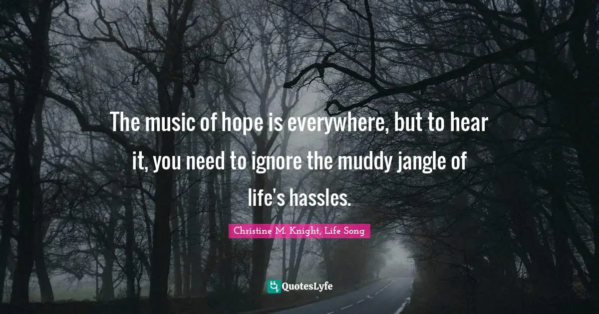 The music of hope is everywhere, but to hear it, you need to ignore the muddy jangle of life's hassles.